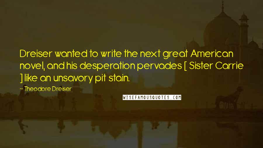 Theodore Dreiser Quotes: Dreiser wanted to write the next great American novel, and his desperation pervades [ Sister Carrie ] like an unsavory pit stain.