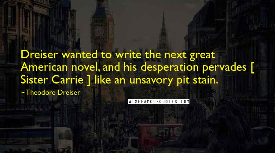 Theodore Dreiser Quotes: Dreiser wanted to write the next great American novel, and his desperation pervades [ Sister Carrie ] like an unsavory pit stain.