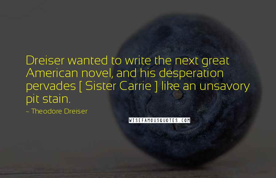 Theodore Dreiser Quotes: Dreiser wanted to write the next great American novel, and his desperation pervades [ Sister Carrie ] like an unsavory pit stain.