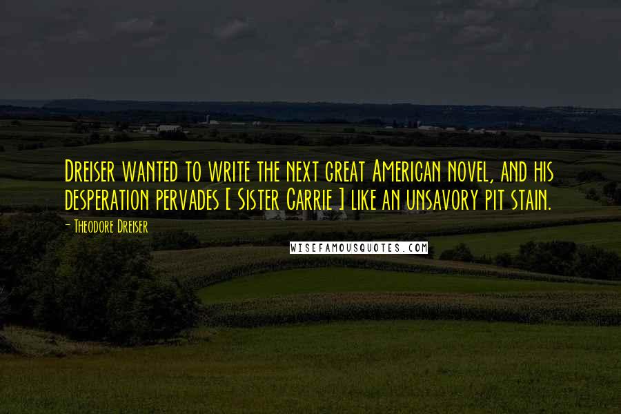 Theodore Dreiser Quotes: Dreiser wanted to write the next great American novel, and his desperation pervades [ Sister Carrie ] like an unsavory pit stain.