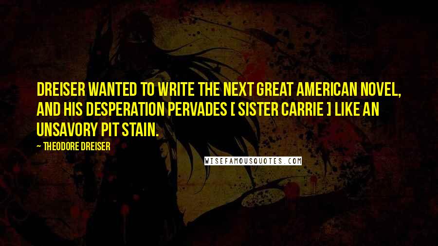Theodore Dreiser Quotes: Dreiser wanted to write the next great American novel, and his desperation pervades [ Sister Carrie ] like an unsavory pit stain.