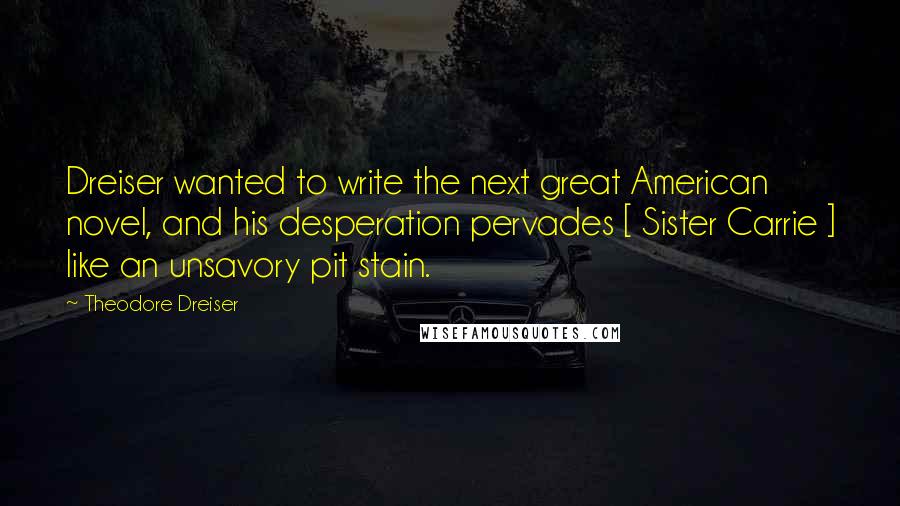 Theodore Dreiser Quotes: Dreiser wanted to write the next great American novel, and his desperation pervades [ Sister Carrie ] like an unsavory pit stain.
