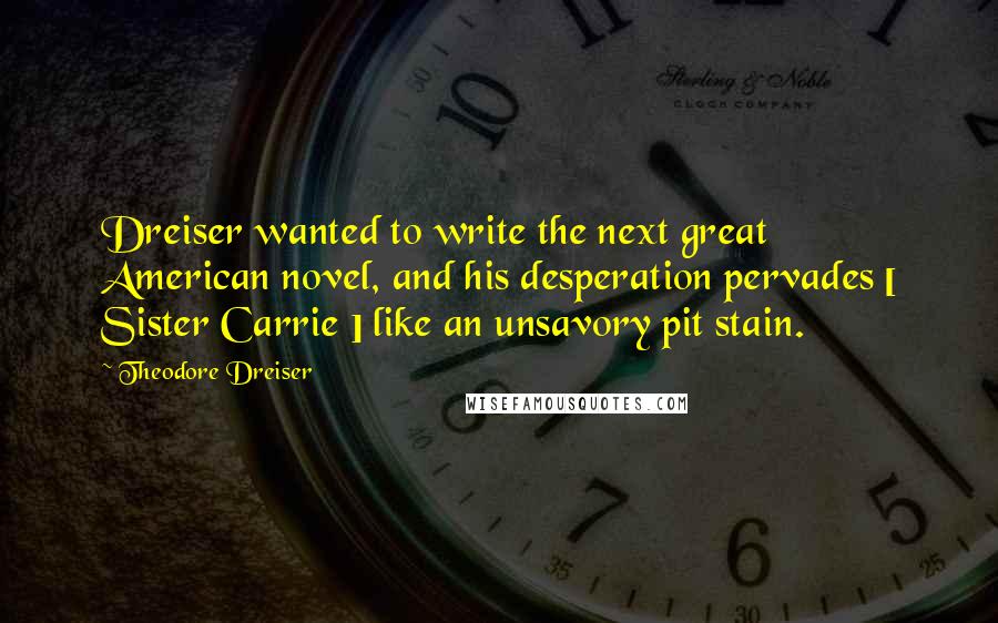 Theodore Dreiser Quotes: Dreiser wanted to write the next great American novel, and his desperation pervades [ Sister Carrie ] like an unsavory pit stain.