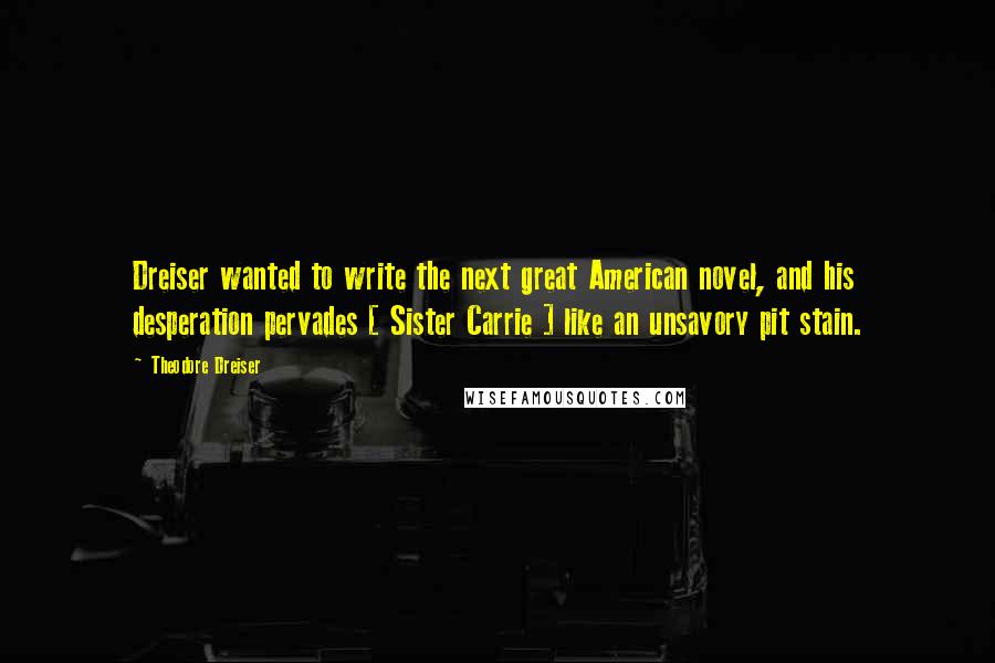 Theodore Dreiser Quotes: Dreiser wanted to write the next great American novel, and his desperation pervades [ Sister Carrie ] like an unsavory pit stain.
