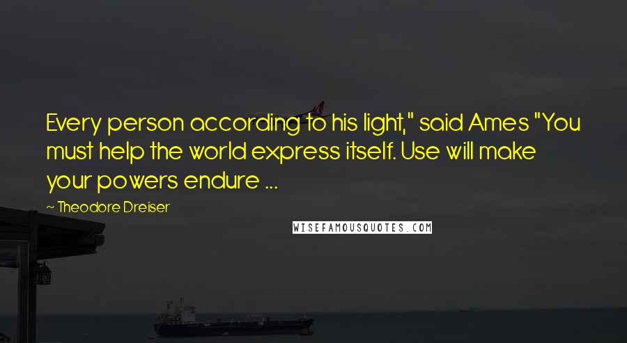 Theodore Dreiser Quotes: Every person according to his light," said Ames "You must help the world express itself. Use will make your powers endure ...