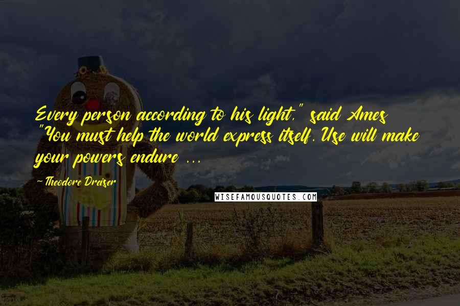 Theodore Dreiser Quotes: Every person according to his light," said Ames "You must help the world express itself. Use will make your powers endure ...