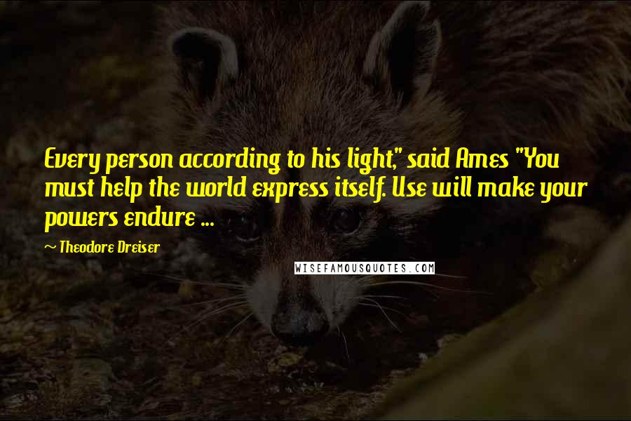 Theodore Dreiser Quotes: Every person according to his light," said Ames "You must help the world express itself. Use will make your powers endure ...