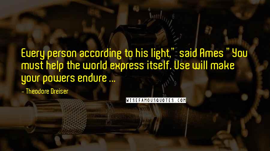 Theodore Dreiser Quotes: Every person according to his light," said Ames "You must help the world express itself. Use will make your powers endure ...