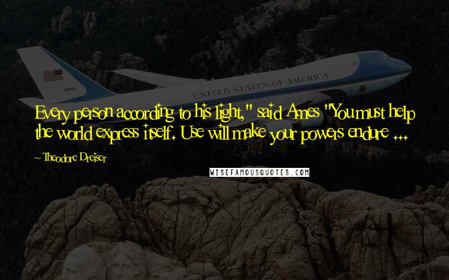 Theodore Dreiser Quotes: Every person according to his light," said Ames "You must help the world express itself. Use will make your powers endure ...