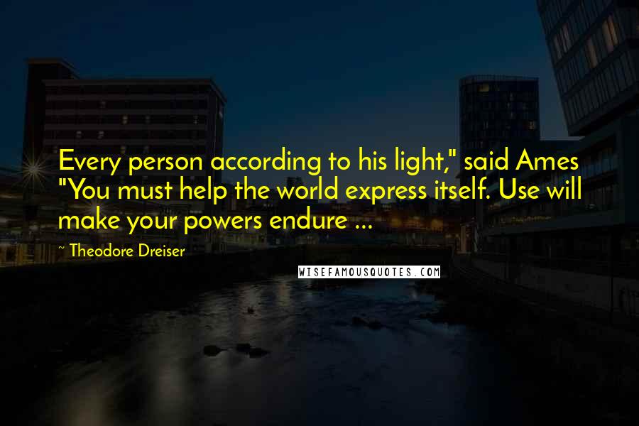 Theodore Dreiser Quotes: Every person according to his light," said Ames "You must help the world express itself. Use will make your powers endure ...