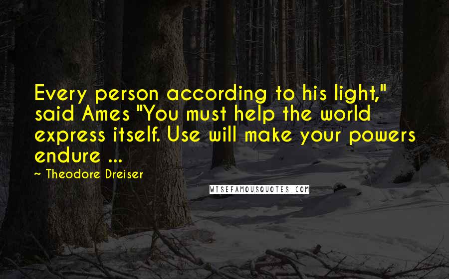 Theodore Dreiser Quotes: Every person according to his light," said Ames "You must help the world express itself. Use will make your powers endure ...