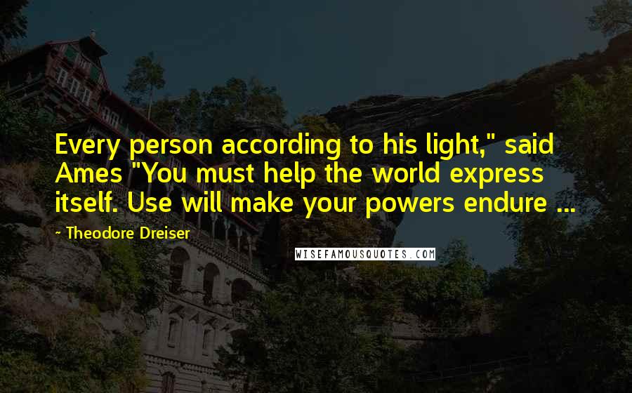 Theodore Dreiser Quotes: Every person according to his light," said Ames "You must help the world express itself. Use will make your powers endure ...