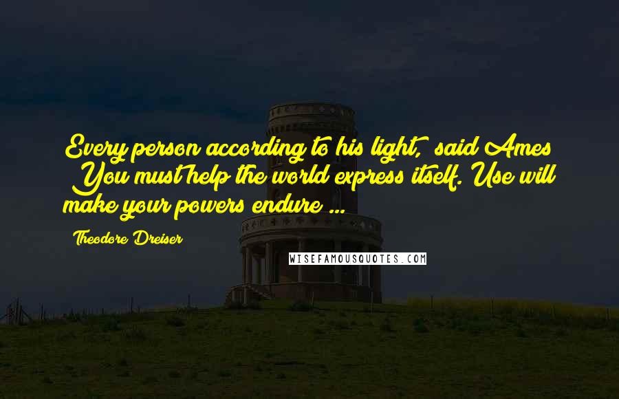 Theodore Dreiser Quotes: Every person according to his light," said Ames "You must help the world express itself. Use will make your powers endure ...