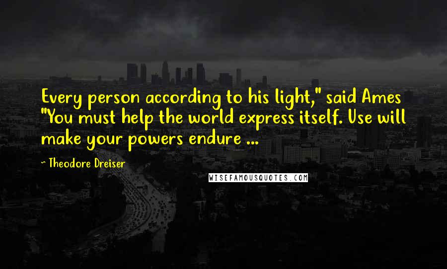 Theodore Dreiser Quotes: Every person according to his light," said Ames "You must help the world express itself. Use will make your powers endure ...