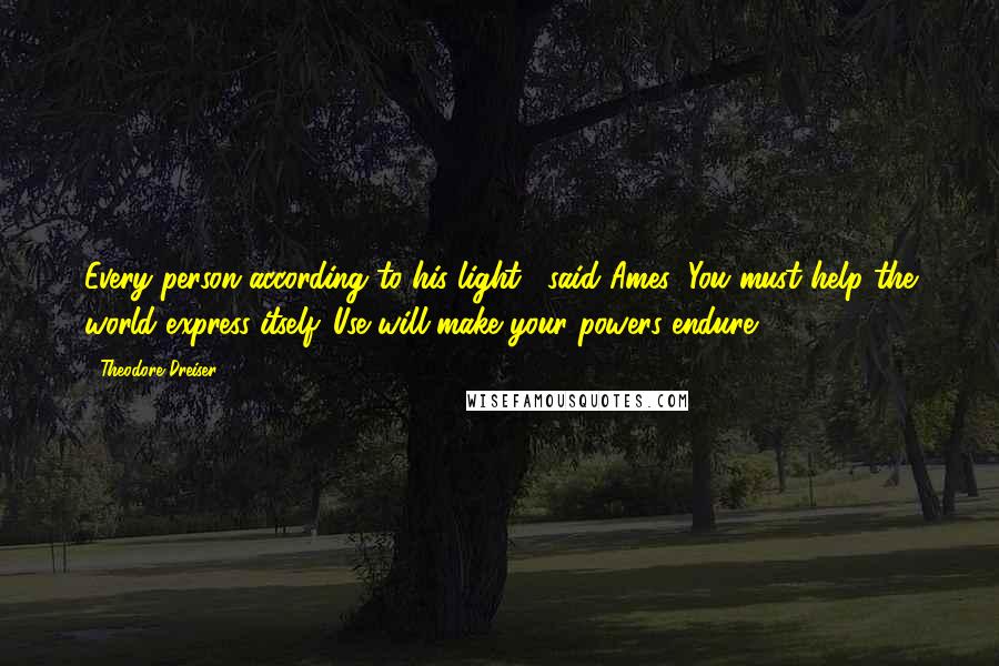 Theodore Dreiser Quotes: Every person according to his light," said Ames "You must help the world express itself. Use will make your powers endure ...