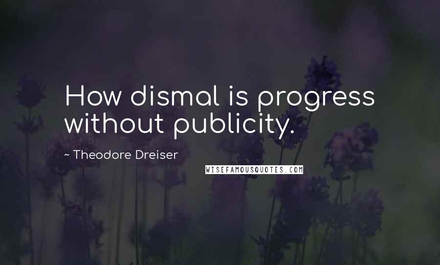 Theodore Dreiser Quotes: How dismal is progress without publicity.