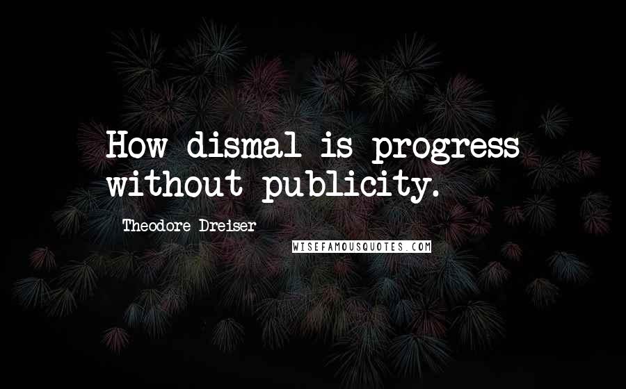 Theodore Dreiser Quotes: How dismal is progress without publicity.