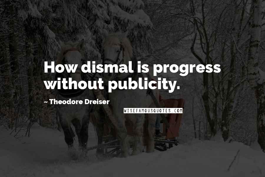 Theodore Dreiser Quotes: How dismal is progress without publicity.