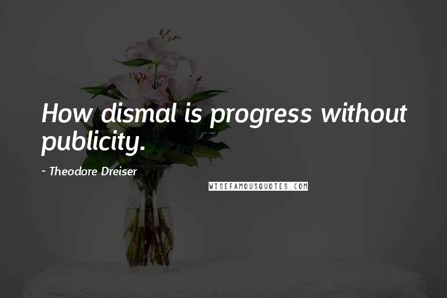 Theodore Dreiser Quotes: How dismal is progress without publicity.