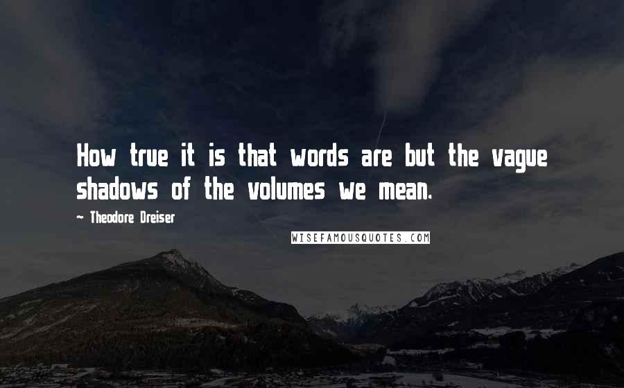 Theodore Dreiser Quotes: How true it is that words are but the vague shadows of the volumes we mean.