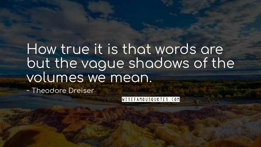 Theodore Dreiser Quotes: How true it is that words are but the vague shadows of the volumes we mean.