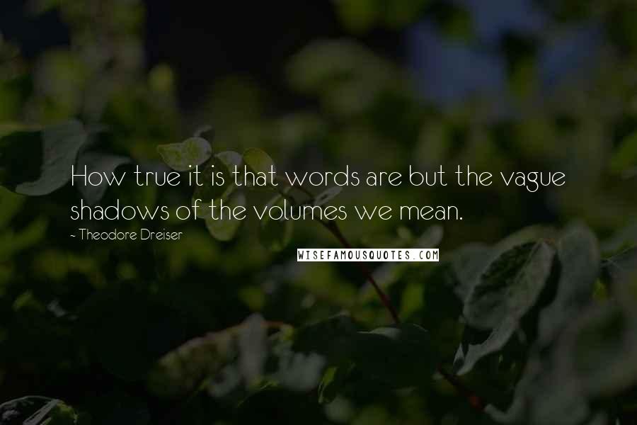 Theodore Dreiser Quotes: How true it is that words are but the vague shadows of the volumes we mean.