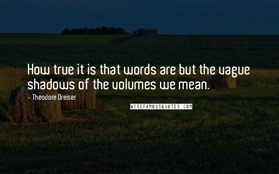 Theodore Dreiser Quotes: How true it is that words are but the vague shadows of the volumes we mean.