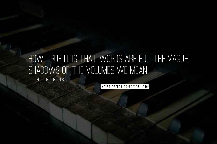 Theodore Dreiser Quotes: How true it is that words are but the vague shadows of the volumes we mean.