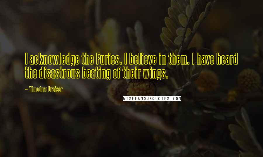 Theodore Dreiser Quotes: I acknowledge the Furies. I believe in them. I have heard the disastrous beating of their wings.