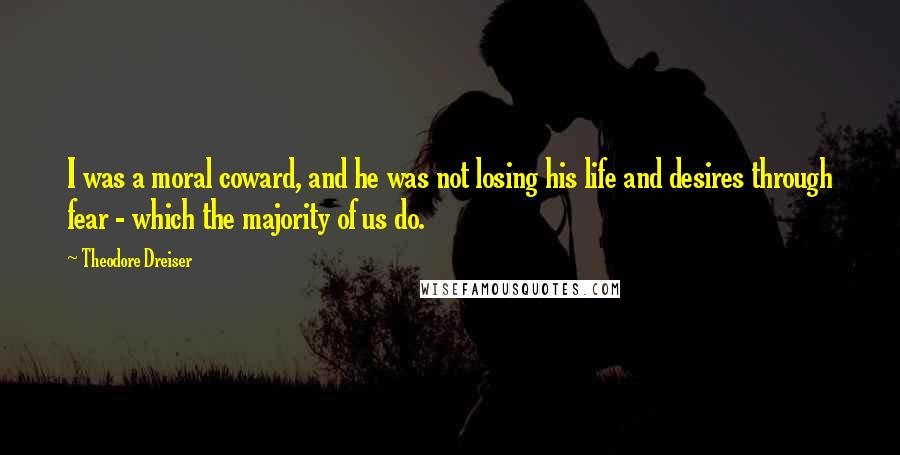 Theodore Dreiser Quotes: I was a moral coward, and he was not losing his life and desires through fear - which the majority of us do.