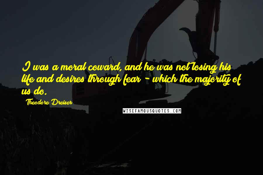 Theodore Dreiser Quotes: I was a moral coward, and he was not losing his life and desires through fear - which the majority of us do.