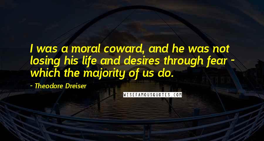 Theodore Dreiser Quotes: I was a moral coward, and he was not losing his life and desires through fear - which the majority of us do.