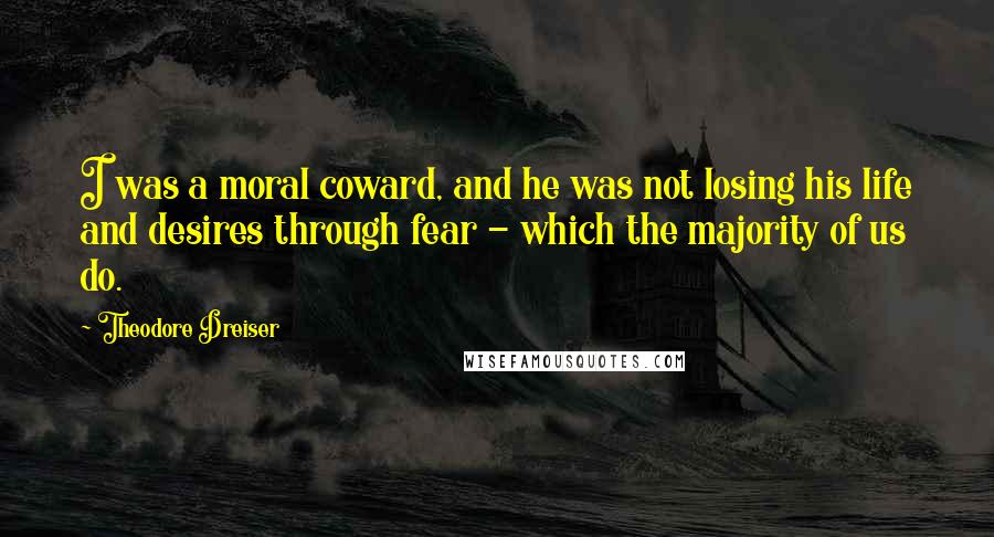 Theodore Dreiser Quotes: I was a moral coward, and he was not losing his life and desires through fear - which the majority of us do.