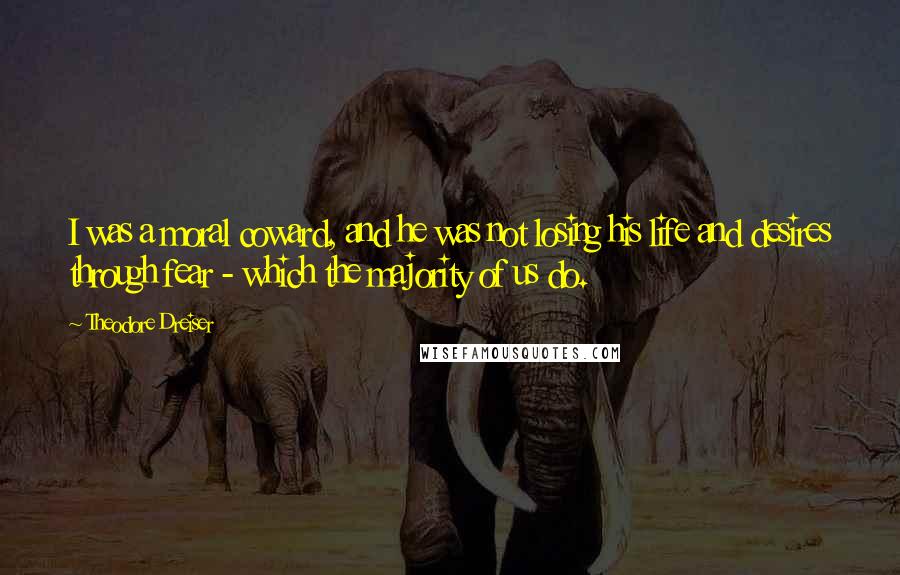 Theodore Dreiser Quotes: I was a moral coward, and he was not losing his life and desires through fear - which the majority of us do.