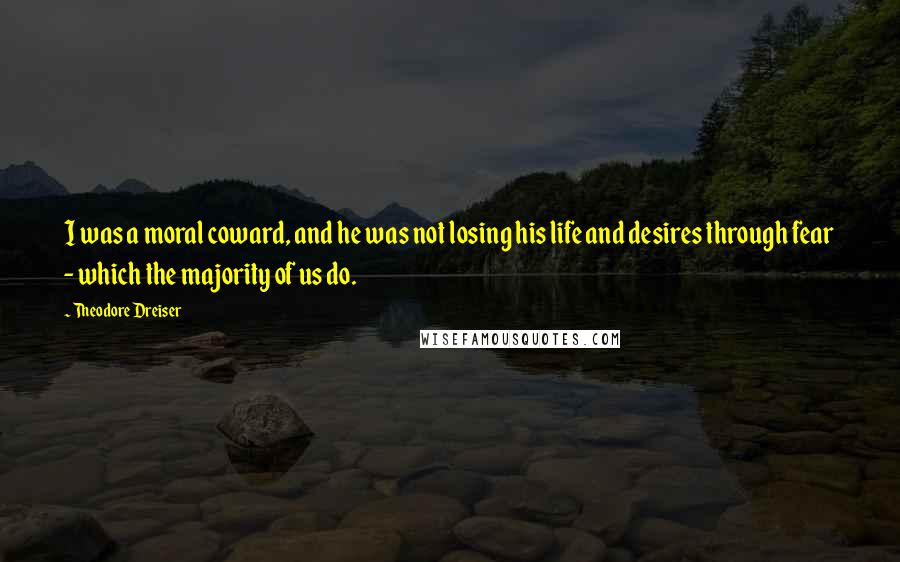 Theodore Dreiser Quotes: I was a moral coward, and he was not losing his life and desires through fear - which the majority of us do.