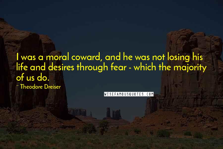 Theodore Dreiser Quotes: I was a moral coward, and he was not losing his life and desires through fear - which the majority of us do.