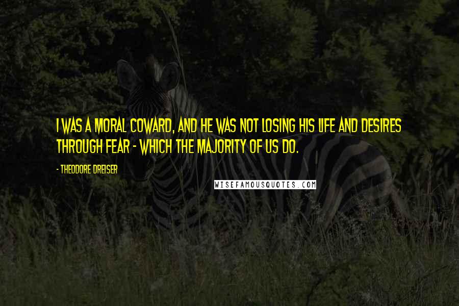 Theodore Dreiser Quotes: I was a moral coward, and he was not losing his life and desires through fear - which the majority of us do.