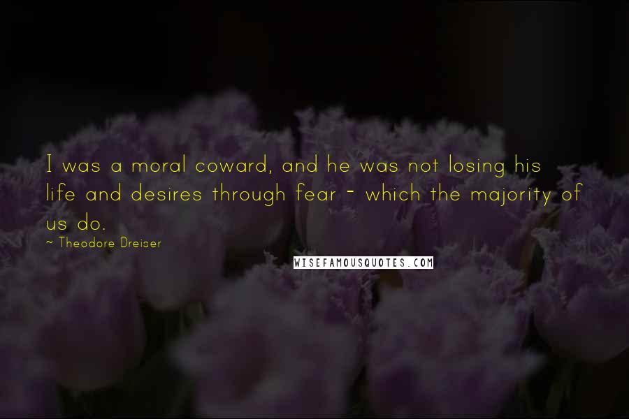 Theodore Dreiser Quotes: I was a moral coward, and he was not losing his life and desires through fear - which the majority of us do.