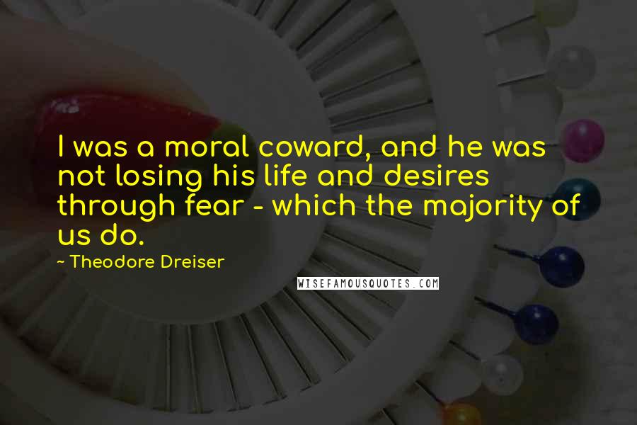 Theodore Dreiser Quotes: I was a moral coward, and he was not losing his life and desires through fear - which the majority of us do.