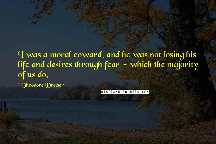 Theodore Dreiser Quotes: I was a moral coward, and he was not losing his life and desires through fear - which the majority of us do.