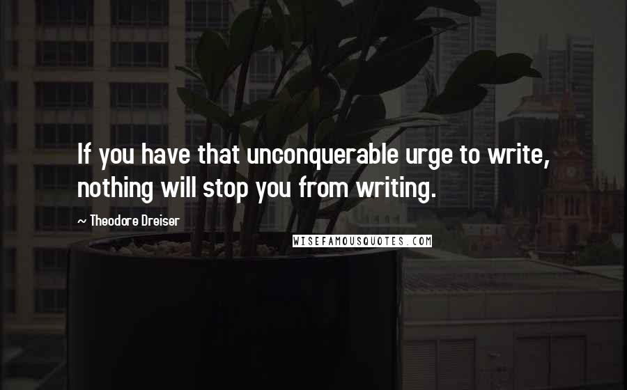 Theodore Dreiser Quotes: If you have that unconquerable urge to write, nothing will stop you from writing.