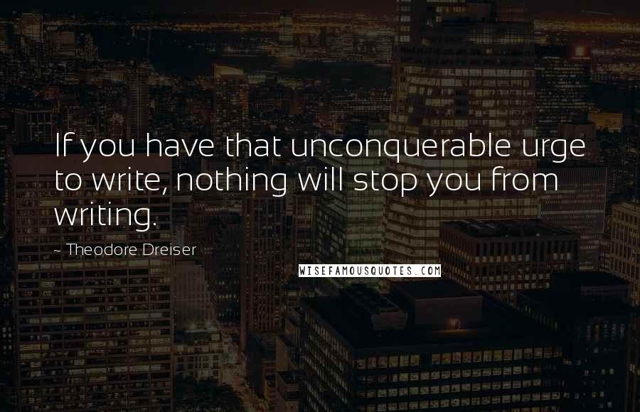 Theodore Dreiser Quotes: If you have that unconquerable urge to write, nothing will stop you from writing.