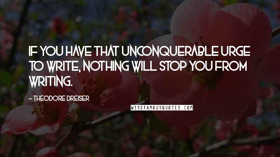 Theodore Dreiser Quotes: If you have that unconquerable urge to write, nothing will stop you from writing.