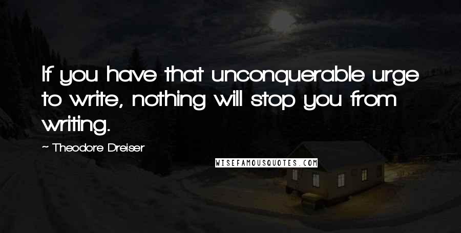 Theodore Dreiser Quotes: If you have that unconquerable urge to write, nothing will stop you from writing.