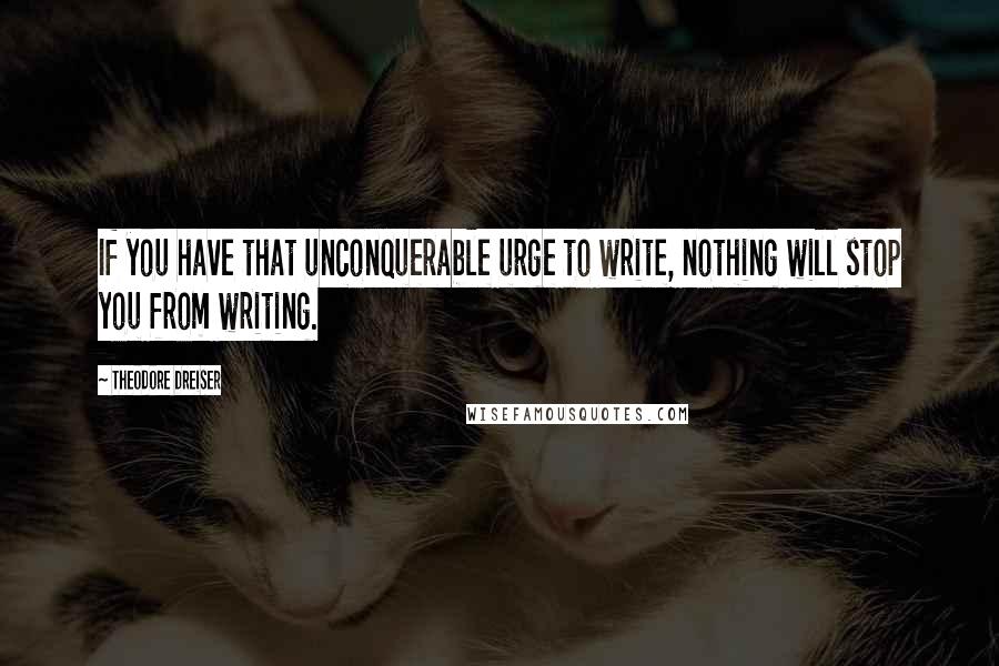 Theodore Dreiser Quotes: If you have that unconquerable urge to write, nothing will stop you from writing.