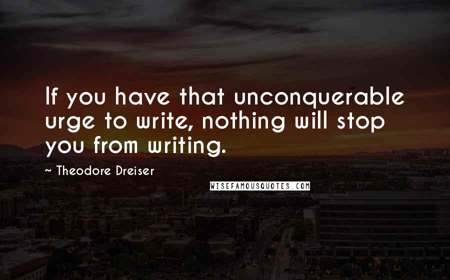 Theodore Dreiser Quotes: If you have that unconquerable urge to write, nothing will stop you from writing.