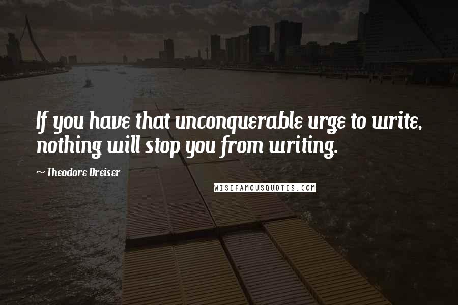 Theodore Dreiser Quotes: If you have that unconquerable urge to write, nothing will stop you from writing.