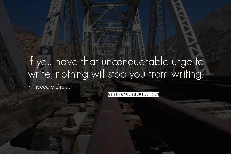 Theodore Dreiser Quotes: If you have that unconquerable urge to write, nothing will stop you from writing.