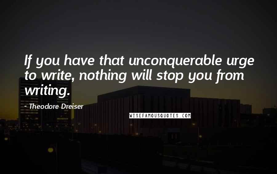 Theodore Dreiser Quotes: If you have that unconquerable urge to write, nothing will stop you from writing.