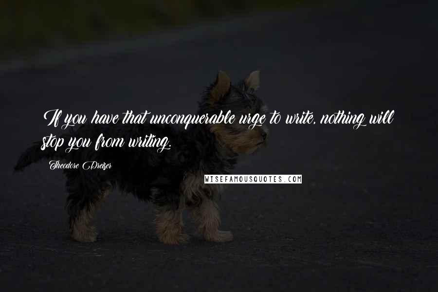 Theodore Dreiser Quotes: If you have that unconquerable urge to write, nothing will stop you from writing.